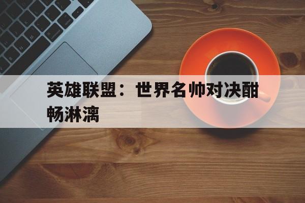 随机英雄联盟：世界名帅对决酣畅淋漓的简单介绍