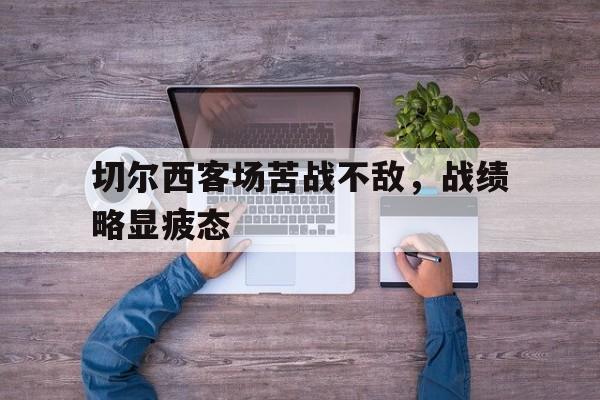 随机关于切尔西客场苦战不敌，战绩略显疲态的信息