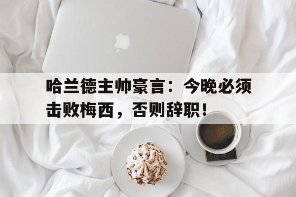 随机哈兰德主帅豪言：今晚必须击败梅西，否则辞职！